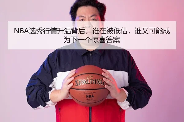 NBA选秀行情升温背后，谁在被低估，谁又可能成为下一个惊喜答案